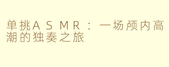 单挑ASMR：一场颅内高潮的独奏之旅