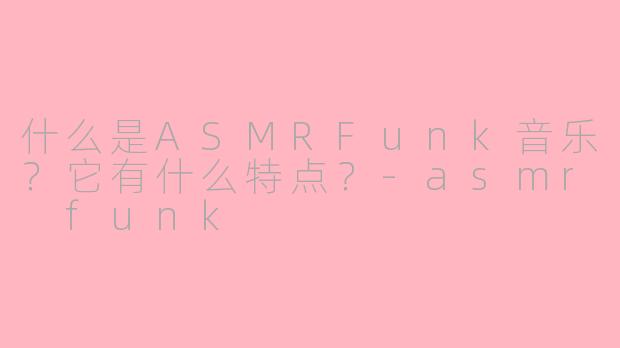 什么是ASMRFunk音乐？它有什么特点？-asmr funk