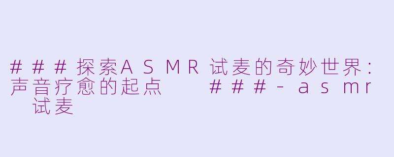 ###探索ASMR试麦的奇妙世界：声音疗愈的起点

###-asmr 试麦