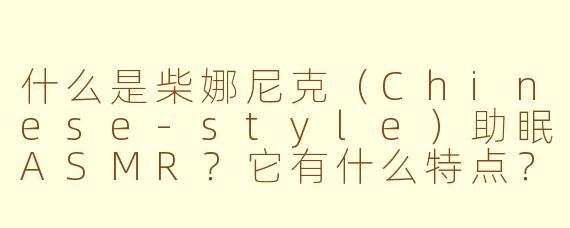 什么是柴娜尼克(Chinese-style)助眠ASMR?它有什么特点?