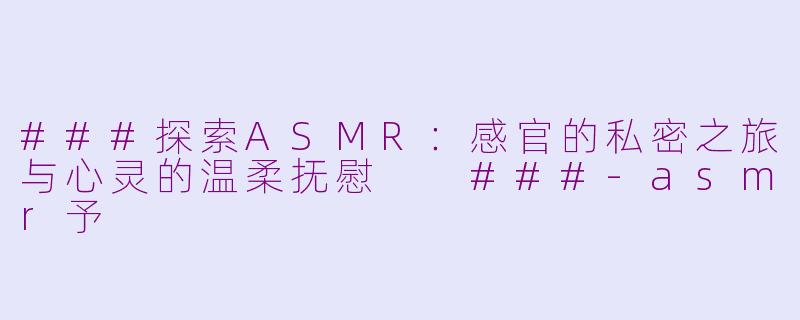 ###探索ASMR：感官的私密之旅与心灵的温柔抚慰

###-asmr予