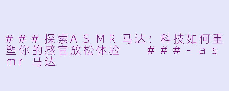 ###探索ASMR马达：科技如何重塑你的感官放松体验

###-asmr马达