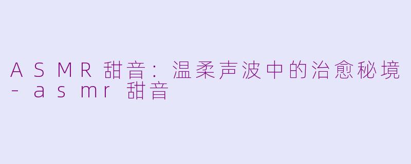 ASMR甜音：温柔声波中的治愈秘境-asmr甜音