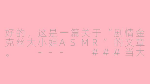 好的，这是一篇关于“剧情金克丝大小姐ASMR”的文章。

---

###当大小姐摘下伪装：在剧情ASMR中，遇见最“金克丝”的她

###