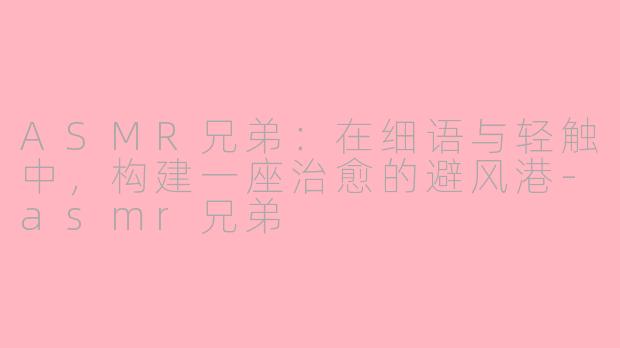 ASMR兄弟：在细语与轻触中，构建一座治愈的避风港-asmr兄弟