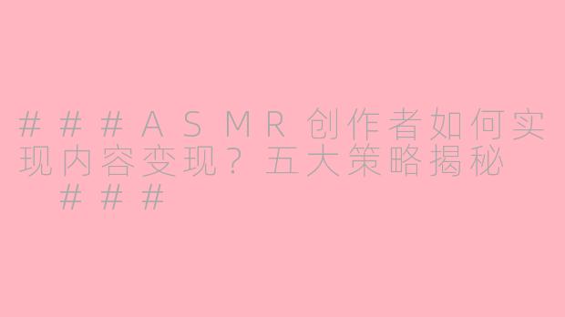 ###ASMR创作者如何实现内容变现？五大策略揭秘

###