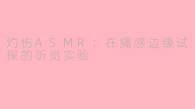 灼伤ASMR：在痛感边缘试探的听觉实验