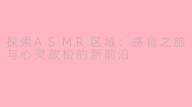 探索ASMR区域:感官之旅与心灵放松的新前沿