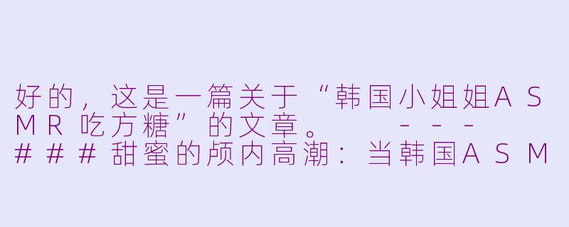 好的，这是一篇关于“韩国小姐姐ASMR吃方糖”的文章。

---

###甜蜜的颅内高潮：当韩国ASMR小姐姐遇上晶莹方糖

###-韩国小姐姐asmr吃方糖