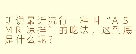听说最近流行一种叫“ASMR凉拌”的吃法，这到底是什么呢？