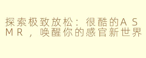 探索极致放松：很酷的ASMR，唤醒你的感官新世界