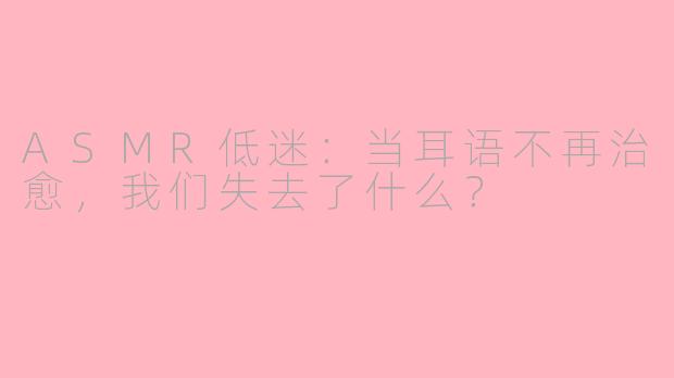 ASMR低迷：当耳语不再治愈，我们失去了什么？