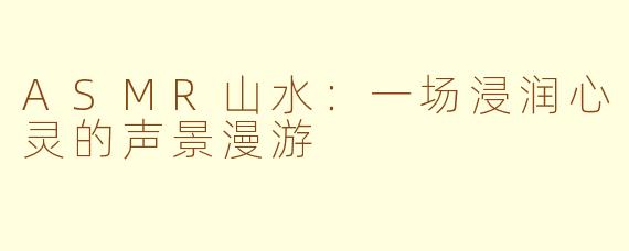 ASMR山水：一场浸润心灵的声景漫游