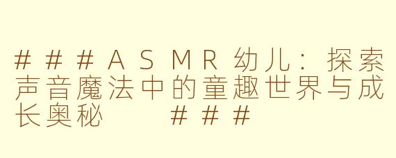 ###ASMR幼儿：探索声音魔法中的童趣世界与成长奥秘

###