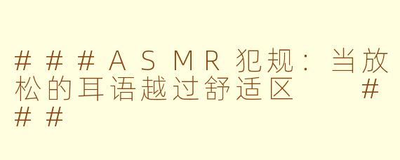###ASMR犯规：当放松的耳语越过舒适区

###