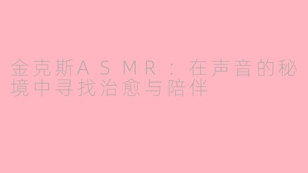 金克斯ASMR：在声音的秘境中寻找治愈与陪伴