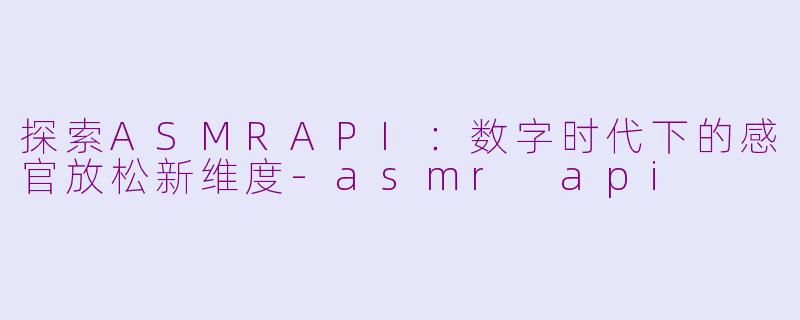 探索ASMRAPI:数字时代下的感官放松新维度