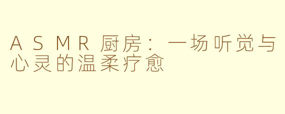 ASMR厨房：一场听觉与心灵的温柔疗愈