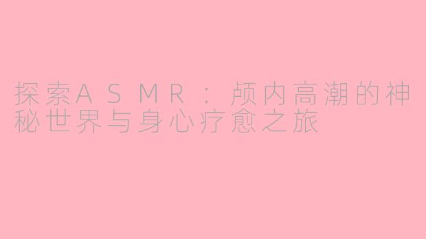 探索ASMR:颅内高潮的神秘世界与身心疗愈之旅