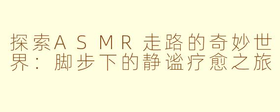 探索ASMR走路的奇妙世界：脚步下的静谧疗愈之旅