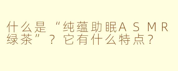 什么是“纯蕴助眠ASMR绿茶”？它有什么特点？