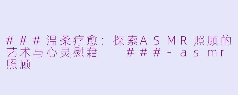 ###温柔疗愈：探索ASMR照顾的艺术与心灵慰藉

###-asmr照顾
