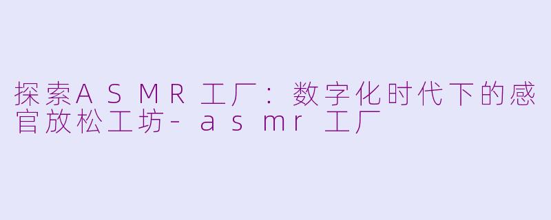 探索ASMR工厂:数字化时代下的感官放松工坊
