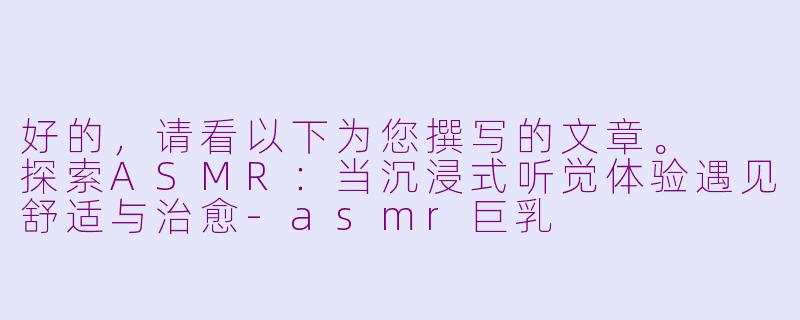 好的，请看以下为您撰写的文章。

探索ASMR：当沉浸式听觉体验遇见舒适与治愈-asmr巨乳