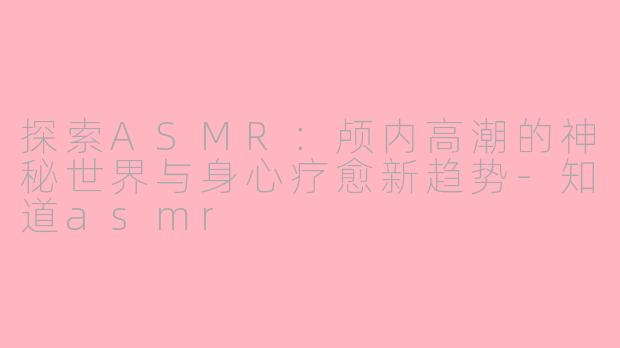 探索ASMR：颅内高潮的神秘世界与身心疗愈新趋势-知道asmr