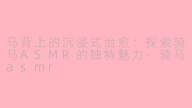 马背上的沉浸式治愈：探索骑马ASMR的独特魅力-骑马asmr