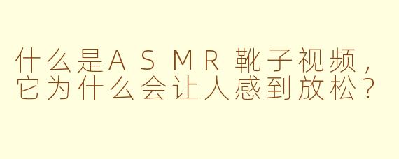 什么是ASMR靴子视频，它为什么会让人感到放松？