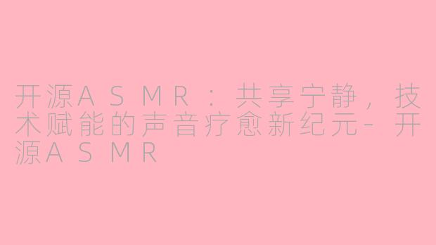 开源ASMR：共享宁静，技术赋能的声音疗愈新纪元-开源ASMR