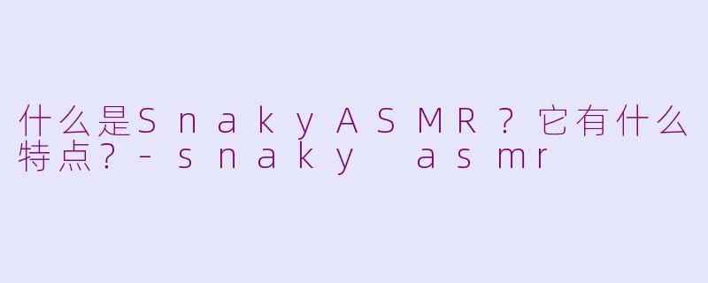 什么是SnakyASMR？它有什么特点？-snaky asmr