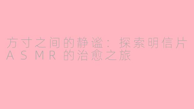 方寸之间的静谧：探索明信片ASMR的治愈之旅