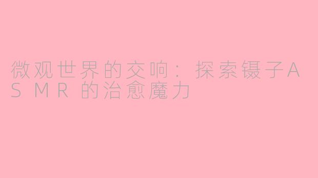 微观世界的交响：探索镊子ASMR的治愈魔力