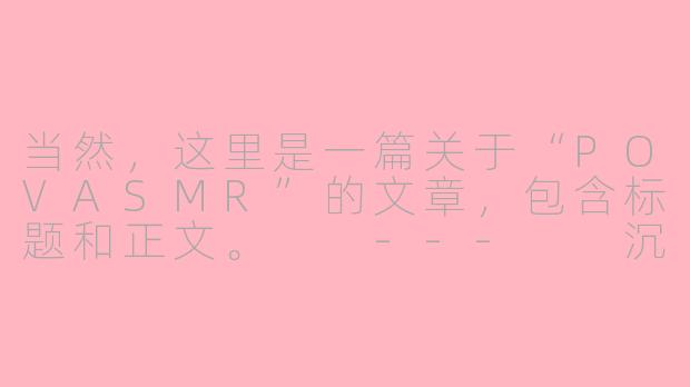 当然，这里是一篇关于“POVASMR”的文章，包含标题和正文。

---

沉浸式体验：POVASMR如何用第一视角为你打造专属的放松时刻