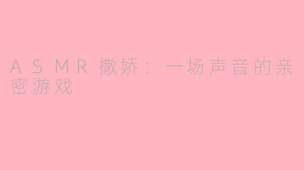 ASMR撒娇：一场声音的亲密游戏
