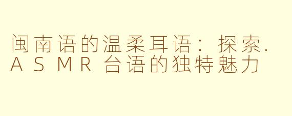 闽南语的温柔耳语：探索.ASMR台语的独特魅力