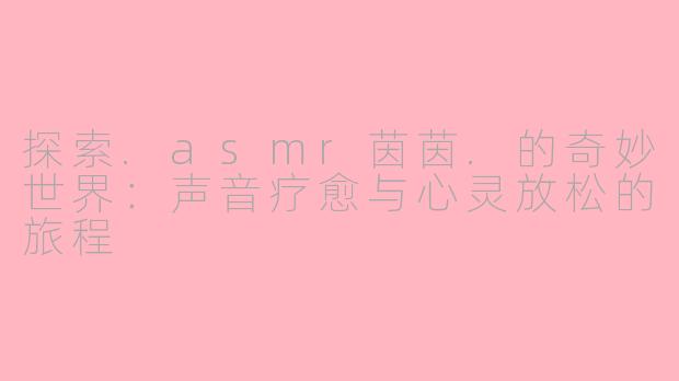 探索.asmr茵茵.的奇妙世界：声音疗愈与心灵放松的旅程