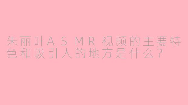 朱丽叶ASMR视频的主要特色和吸引人的地方是什么？