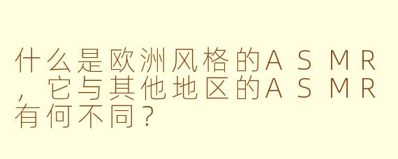 什么是欧洲风格的ASMR，它与其他地区的ASMR有何不同？