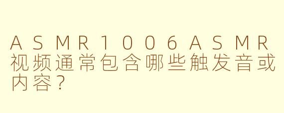 ASMR1006ASMR视频通常包含哪些触发音或内容？
