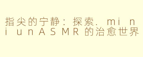 指尖的宁静：探索.miniunASMR的治愈世界