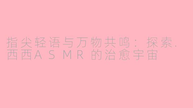 指尖轻语与万物共鸣：探索.西西ASMR的治愈宇宙