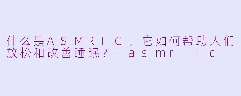 什么是ASMRIC，它如何帮助人们放松和改善睡眠？-asmr ic