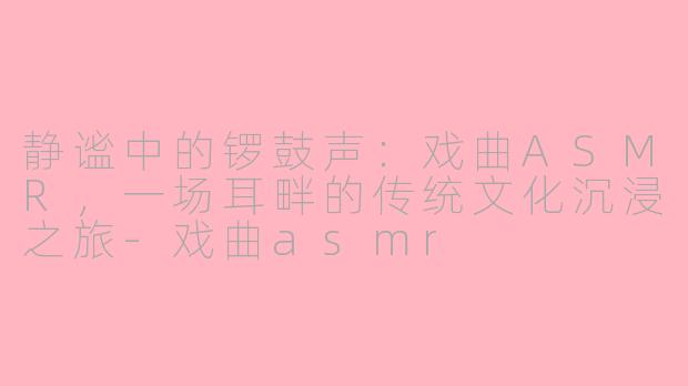 静谧中的锣鼓声:戏曲ASMR,一场耳畔的传统文化沉浸之旅