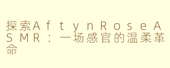 探索AftynRoseASMR:一场感官的温柔革命