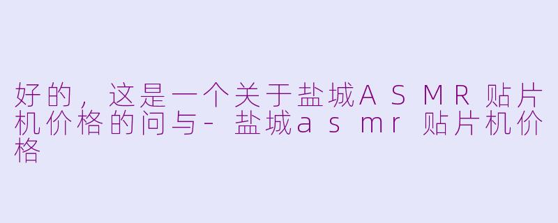 好的，这是一个关于盐城ASMR贴片机价格的问与-盐城asmr贴片机价格