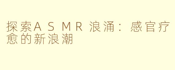 探索ASMR浪涌：感官疗愈的新浪潮