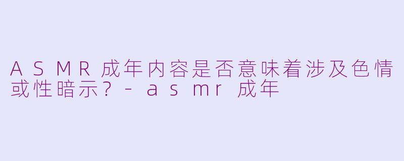 ASMR成年内容是否意味着涉及色情或性暗示？